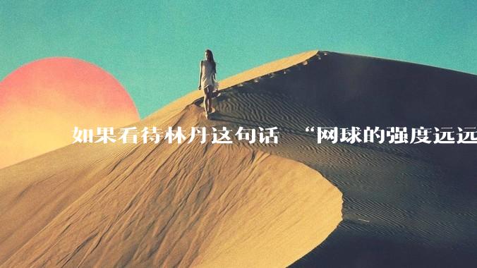 如果看待林丹这句话 “网球的强度远远没有羽毛球大”?