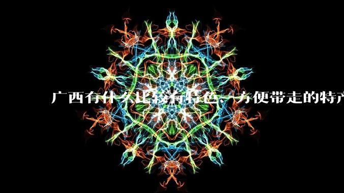 广西有什么比较有特色、方便带走的特产？