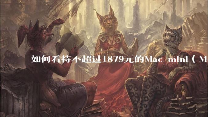 如何看待不超过1879元的Mac mini（M4+16/256GB+票），易用性吊打同级其他台式电脑？