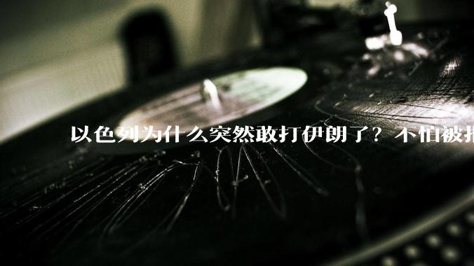 以色列为什么突然敢打伊朗了？不怕被报复？