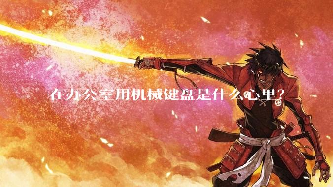 在办公室用机械键盘是什么心里？
