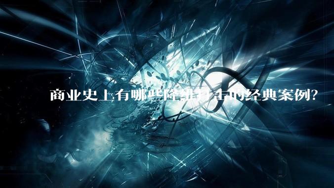 商业史上有哪些降维打击的经典案例？